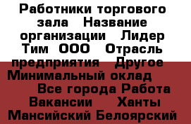 Работники торгового зала › Название организации ­ Лидер Тим, ООО › Отрасль предприятия ­ Другое › Минимальный оклад ­ 28 000 - Все города Работа » Вакансии   . Ханты-Мансийский,Белоярский г.